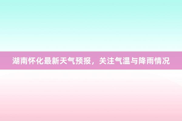 湖南怀化最新天气预报，关注气温与降雨情况