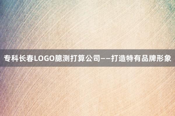 专科长春LOGO臆测打算公司——打造特有品牌形象